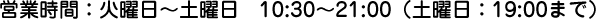 営業時間：火曜日～土曜日　10:30～21:00（土曜日：19:00まで）